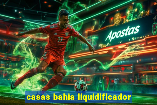 casas bahia liquidificador